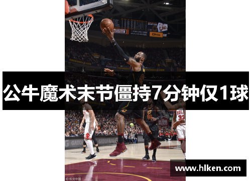 公牛魔术末节僵持7分钟仅1球